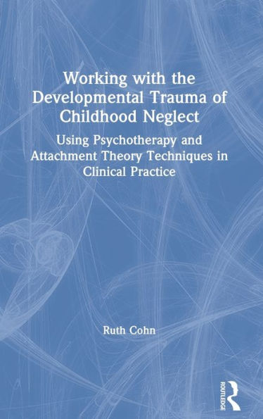 Working With The Developmental Trauma Of Childhood Neglect: Using Psychotherapy And Attachment Theory Techniques In Clinical Practice