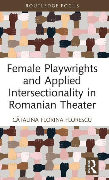 Female Playwrights And Applied Intersectionality In Romanian Theater (Routledge Advances In Theatre & Performance Studies)