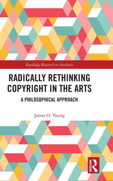 Radically Rethinking Copyright In The Arts (Routledge Research In Aesthetics)