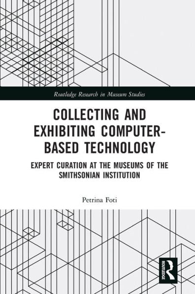 Collecting And Exhibiting Computer-Based Technology: Expert Curation At The Museums Of The Smithsonian Institution (Routledge Research In Museum Studies)