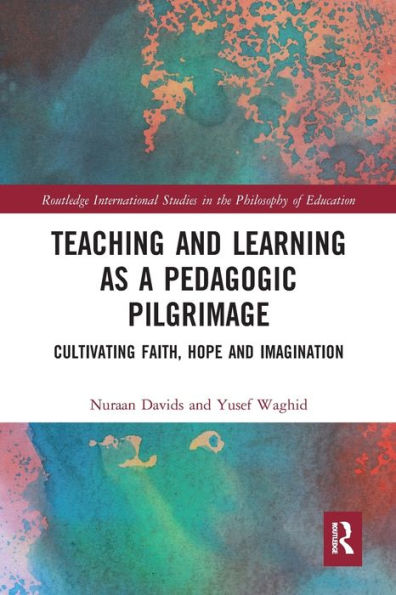Teaching And Learning As A Pedagogic Pilgrimage: Cultivating Faith, Hope And Imagination (Routledge International Studies In The Philosophy Of Education)
