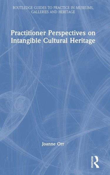 Practitioner Perspectives On Intangible Cultural Heritage (Routledge Guides To Practice In Museums, Galleries And Heritage)