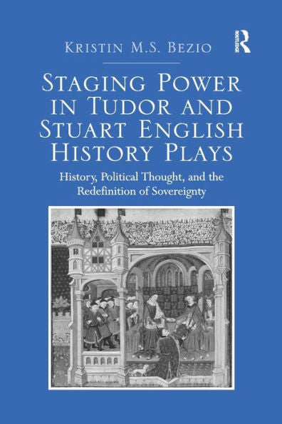 Staging Power In Tudor And Stuart English History Plays: History, Political Thought, And The Redefinition Of Sovereignty