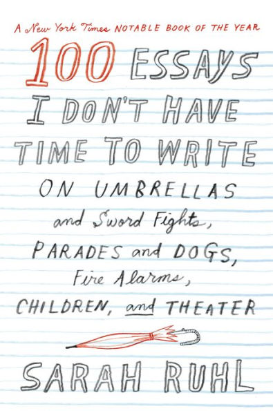 100 Essays I Don'T Have Time To Write: On Umbrellas And Sword Fights, Parades And Dogs, Fire Alarms, Children, And Theater