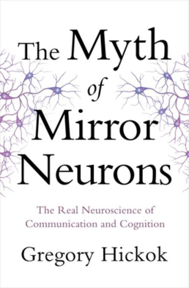 The Myth Of Mirror Neurons: The Real Neuroscience Of Communication And Cognition