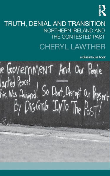 Truth, Denial And Transition: Northern Ireland And The Contested Past (Transitional Justice)