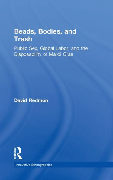 Beads, Bodies, And Trash: Public Sex, Global Labor, And The Disposability Of Mardi Gras (Innovative Ethnographies)