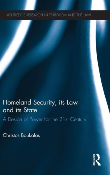Homeland Security, Its Law And Its State: A Design Of Power For The 21St Century (Routledge Research In Terrorism And The Law)