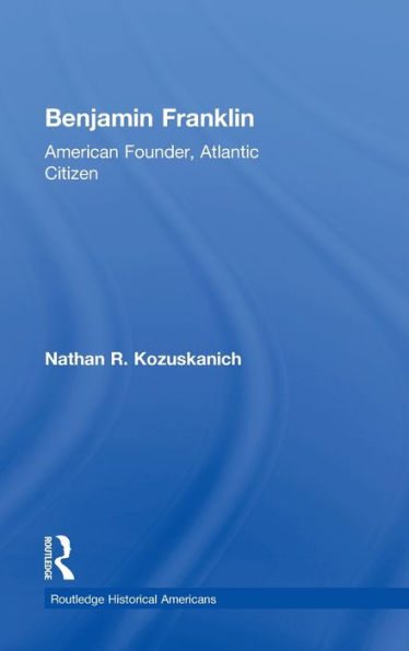 Benjamin Franklin: American Founder, Atlantic Citizen (Routledge Historical Americans)