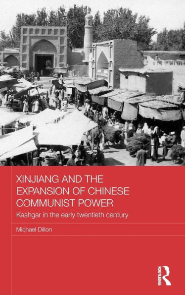 Xinjiang And The Expansion Of Chinese Communist Power: Kashgar In The Early Twentieth Century (Routledge Studies In The Modern History Of Asia)