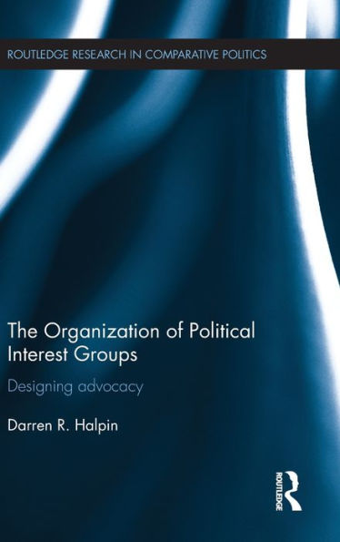 The Organization Of Political Interest Groups: Designing Advocacy (Routledge Research In Comparative Politics)