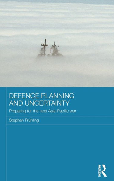 Defence Planning And Uncertainty: Preparing For The Next Asia-Pacific War (Routledge Security In Asia Pacific Series)