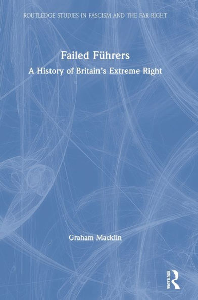 Failed Führers: A History Of Britain’S Extreme Right (Routledge Studies In Fascism And The Far Right)