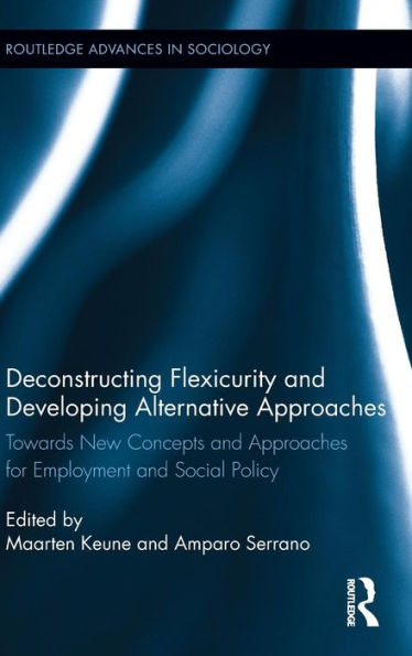 Deconstructing Flexicurity And Developing Alternative Approaches: Towards New Concepts And Approaches For Employment And Social Policy (Routledge Advances In Sociology)