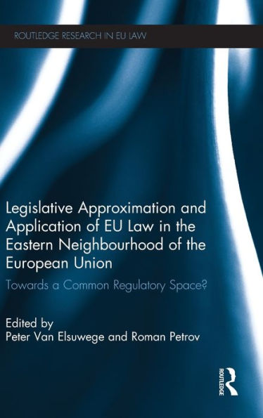 Legislative Approximation And Application Of Eu Law In The Eastern Neighbourhood Of The European Union: Towards A Common Regulatory Space? (Routledge Research In Eu Law)