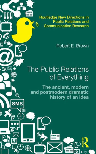 The Public Relations Of Everything: The Ancient, Modern And Postmodern Dramatic History Of An Idea (Routledge New Directions In Pr & Communication Research)