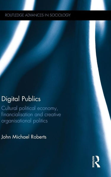 Digital Publics: Cultural Political Economy, Financialisation And Creative Organisational Politics (Routledge Advances In Sociology)