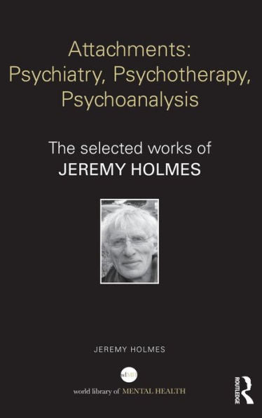 Attachments: Psychiatry, Psychotherapy, Psychoanalysis: The Selected Works Of Jeremy Holmes (World Library Of Mental Health)