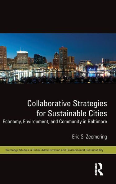 Collaborative Strategies For Sustainable Cities: Economy, Environment And Community In Baltimore (Routledge Studies In Public Administration And Environmental Sustainability)