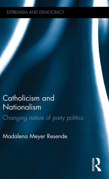 Catholicism And Nationalism: Changing Nature Of Party Politics (Routledge Studies In Extremism And Democracy)