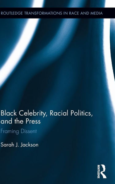 Black Celebrity, Racial Politics, And The Press: Framing Dissent (Routledge Transformations In Race And Media)