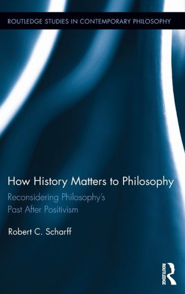 How History Matters To Philosophy: Reconsidering Philosophy’S Past After Positivism (Routledge Studies In Contemporary Philosophy)