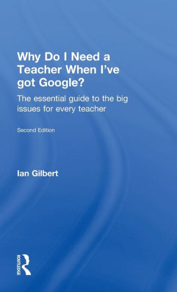 Why Do I Need A Teacher When I'Ve Got Google?: The Essential Guide To The Big Issues For Every Teacher