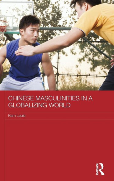 Chinese Masculinities In A Globalizing World (Routledge Culture, Society, Business In East Asia Series)