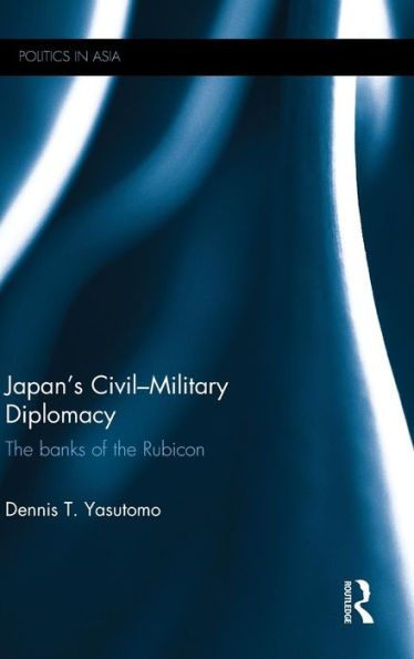 Japan'S Civil-Military Diplomacy: The Banks Of The Rubicon (Politics In Asia)