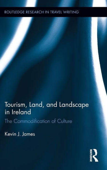 Tourism, Land And Landscape In Ireland: The Commodification Of Culture (Routledge Research In Travel Writing)