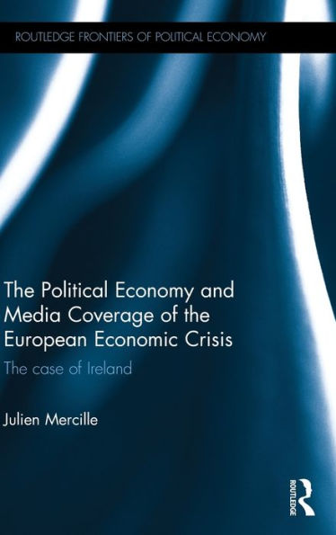 The Political Economy And Media Coverage Of The European Economic Crisis: The Case Of Ireland (Routledge Frontiers Of Political Economy)