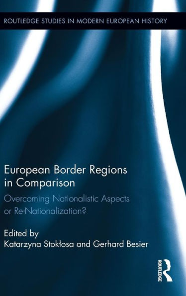 European Border Regions In Comparison: Overcoming Nationalistic Aspects Or Re-Nationalization? (Routledge Studies In Modern European History)