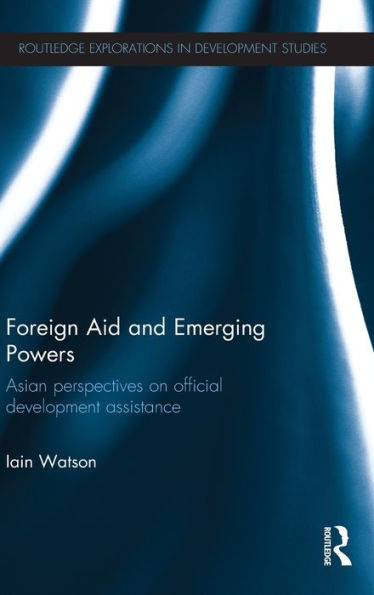 Foreign Aid And Emerging Powers: Asian Perspectives On Official Development Assistance (Routledge Explorations In Development Studies)