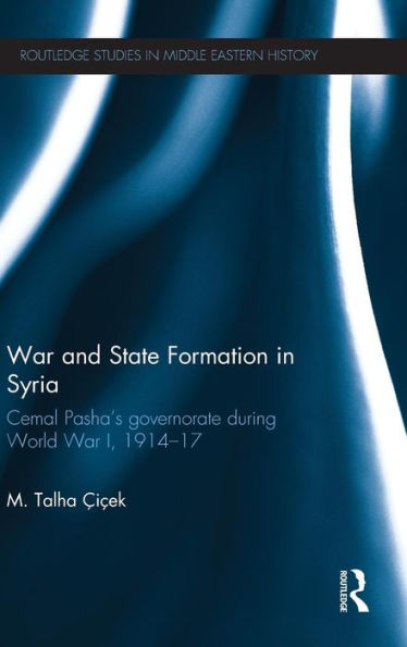 War And State Formation In Syria: Cemal Pasha'S Governorate During World War I, 1914-1917 (Routledge Studies In Middle Eastern History)