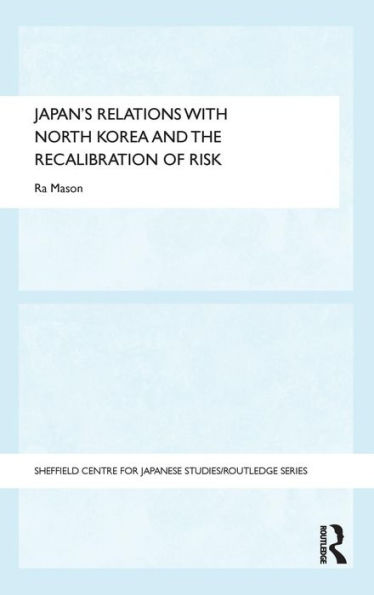 Japan'S Relations With North Korea And The Recalibration Of Risk (The University Of Sheffield/Routledge Japanese Studies Series)