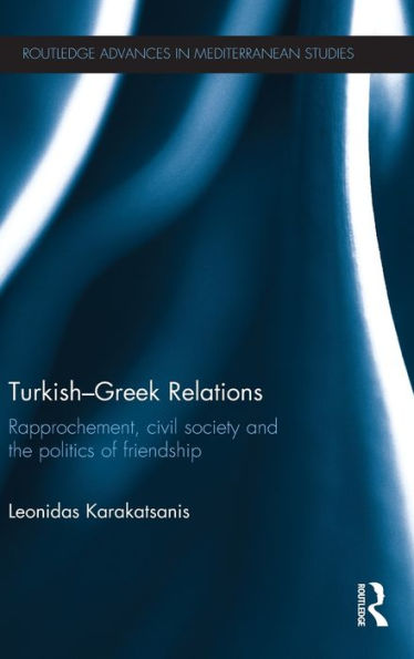 Turkish-Greek Relations: Rapprochement, Civil Society And The Politics Of Friendship (Routledge Advances In Mediterranean Studies)