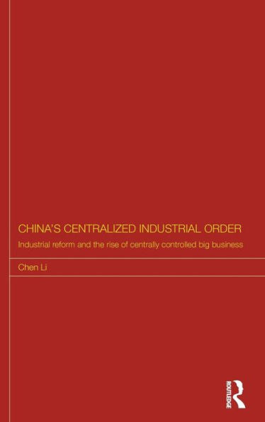 China'S Centralized Industrial Order: Industrial Reform And The Rise Of Centrally Controlled Big Business (Routledge Studies On The Chinese Economy)
