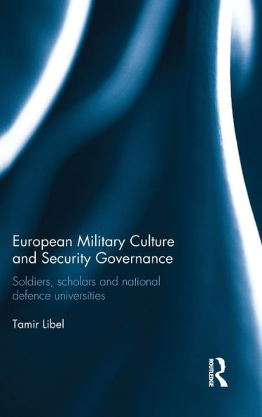 European Military Culture And Security Governance: Soldiers, Scholars And National Defence Universities (Cass Military Studies)