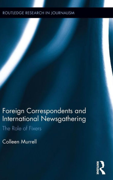Foreign Correspondents And International Newsgathering: The Role Of Fixers (Routledge Research In Journalism)