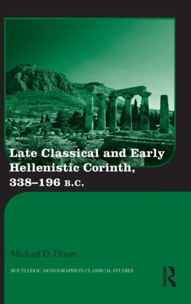 Late Classical And Early Hellenistic Corinth: 338-196 Bc (Routledge Monographs In Classical Studies)
