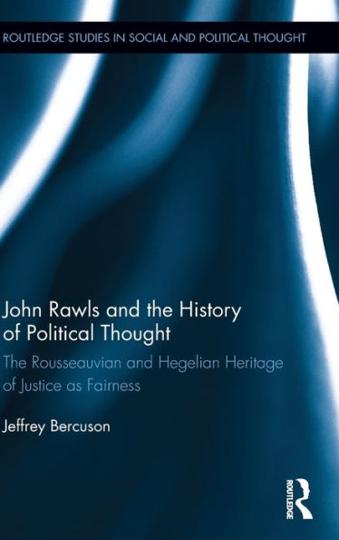 John Rawls And The History Of Political Thought: The Rousseauvian And Hegelian Heritage Of Justice As Fairness (Routledge Studies In Social And Political Thought)