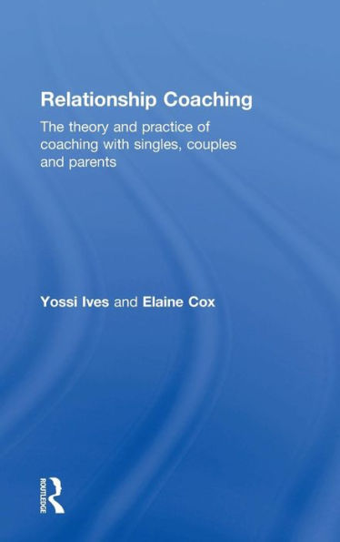 Relationship Coaching: The Theory And Practice Of Coaching With Singles, Couples And Parents