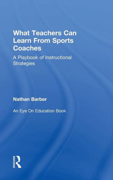 What Teachers Can Learn From Sports Coaches: A Playbook Of Instructional Strategies (Routledge Eye On Education)