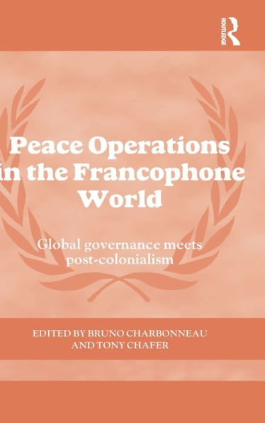 Peace Operations In The Francophone World: Global Governance Meets Post-Colonialism (Cass Series On Peacekeeping)
