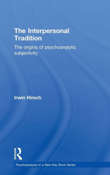 The Interpersonal Tradition: The Origins Of Psychoanalytic Subjectivity (Psychoanalysis In A New Key Book Series)