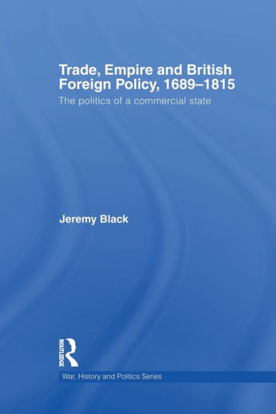 Trade, Empire And British Foreign Policy, 1689-1815 (War, History And Politics)