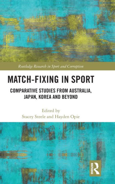 Match-Fixing In Sport: Comparative Studies From Australia, Japan, Korea And Beyond (Routledge Research In Sport And Corruption)