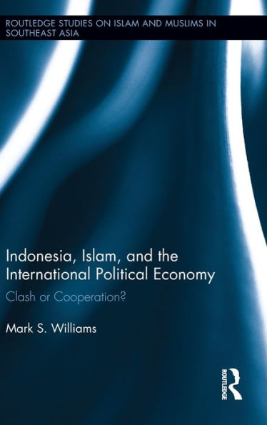 Indonesia, Islam, And The International Political Economy: Clash Or Cooperation? (Routledge Studies On Islam And Muslims In Southeast Asia)