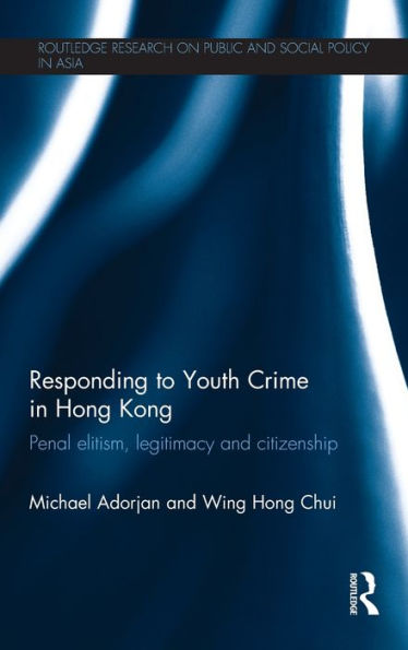 Responding To Youth Crime In Hong Kong: Penal Elitism, Legitimacy And Citizenship (Routledge Research On Public And Social Policy In Asia)