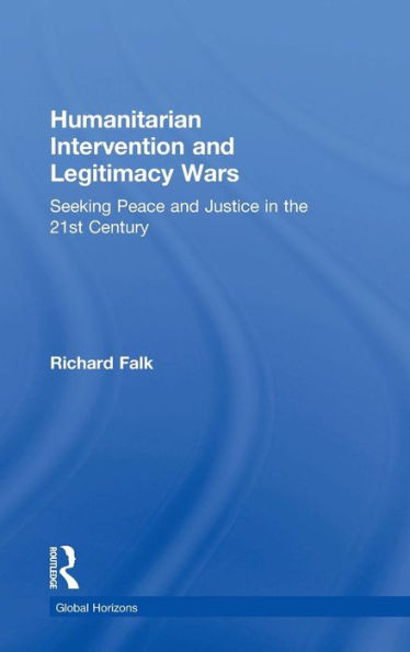 Humanitarian Intervention And Legitimacy Wars: Seeking Peace And Justice In The 21St Century (Global Horizons)